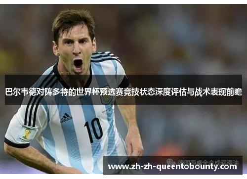 巴尔韦德对阵多特的世界杯预选赛竞技状态深度评估与战术表现前瞻