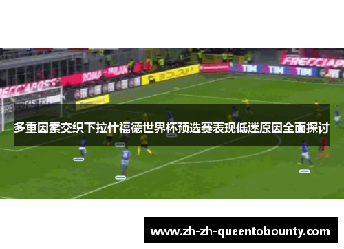多重因素交织下拉什福德世界杯预选赛表现低迷原因全面探讨 多重因素交织下拉什福德世界杯预选赛表现低迷原因全面探讨