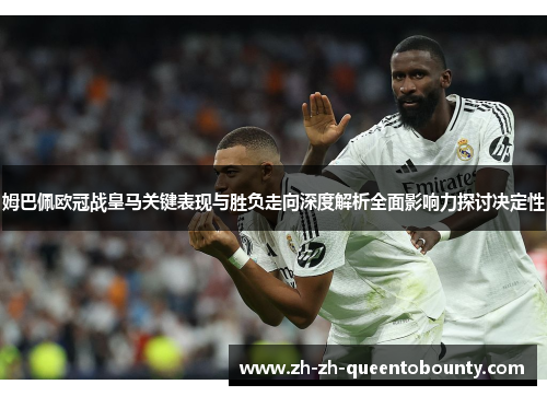 姆巴佩欧冠战皇马关键表现与胜负走向深度解析全面影响力探讨决定性 姆巴佩欧冠战皇马关键表现与胜负走向深度解析全面影响力探讨决定性