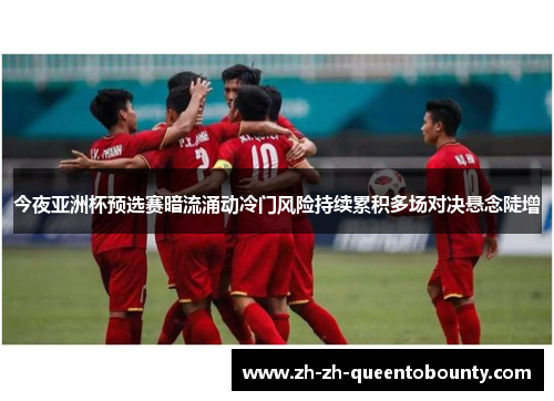 今夜亚洲杯预选赛暗流涌动冷门风险持续累积多场对决悬念陡增 今夜亚洲杯预选赛暗流涌动冷门风险持续累积多场对决悬念陡增