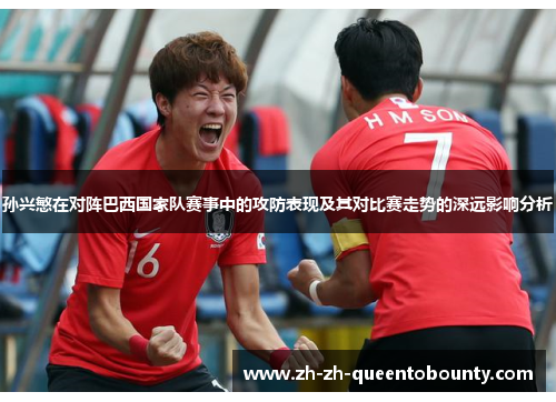 孙兴慜在对阵巴西国家队赛事中的攻防表现及其对比赛走势的深远影响分析 孙兴慜在对阵巴西国家队赛事中的攻防表现及其对比赛走势的深远影响分析