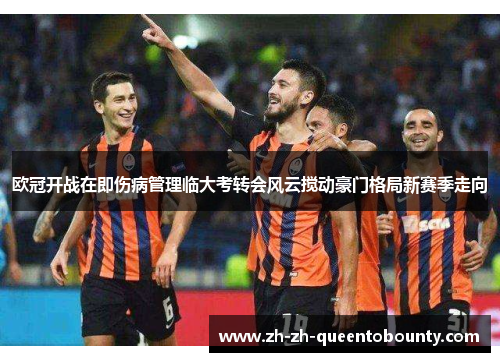 欧冠开战在即伤病管理临大考转会风云搅动豪门格局新赛季走向 欧冠开战在即伤病管理临大考转会风云搅动豪门格局新赛季走向