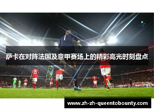 萨卡在对阵法国及意甲赛场上的精彩高光时刻盘点 萨卡在对阵法国及意甲赛场上的精彩高光时刻盘点