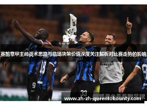 赛前意甲主帅战术思路与临场决策价值深度关注解析对比赛走势的影响 赛前意甲主帅战术思路与临场决策价值深度关注解析对比赛走势的影响
