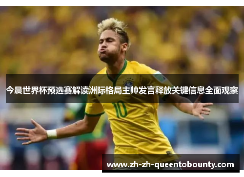 今晨世界杯预选赛解读洲际格局主帅发言释放关键信息全面观察