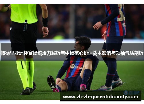 佩德里亚洲杯赛场统治力解析与中场核心价值战术影响与领袖气质剖析 佩德里亚洲杯赛场统治力解析与中场核心价值战术影响与领袖气质剖析