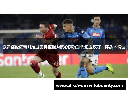 以迪洛伦佐带刀后卫属性重现为核心解析现代边卫攻守一体战术价值 以迪洛伦佐带刀后卫属性重现为核心解析现代边卫攻守一体战术价值