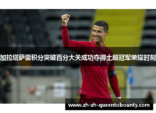 加拉塔萨雷积分突破百分大关成功夺得土超冠军荣耀时刻