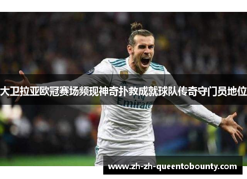 大卫拉亚欧冠赛场频现神奇扑救成就球队传奇守门员地位