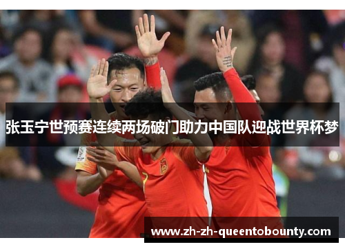 张玉宁世预赛连续两场破门助力中国队迎战世界杯梦 张玉宁世预赛连续两场破门助力中国队迎战世界杯梦