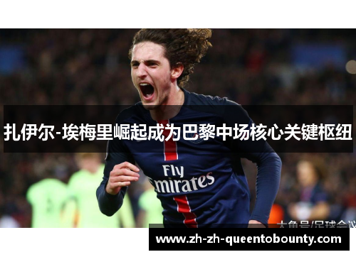 扎伊尔-埃梅里崛起成为巴黎中场核心关键枢纽