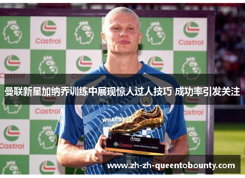 曼联新星加纳乔训练中展现惊人过人技巧 成功率引发关注