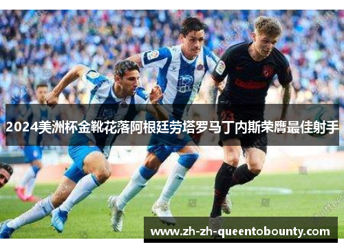 2024美洲杯金靴花落阿根廷劳塔罗马丁内斯荣膺最佳射手