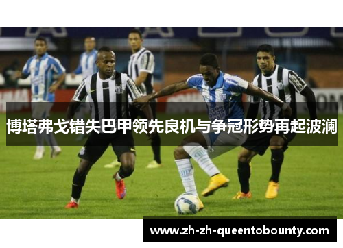 博塔弗戈错失巴甲领先良机与争冠形势再起波澜