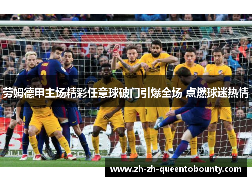 劳姆德甲主场精彩任意球破门引爆全场 点燃球迷热情 劳姆德甲主场精彩任意球破门引爆全场 点燃球迷热情