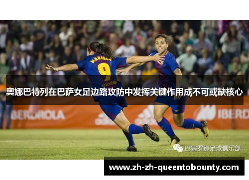 奥娜巴特列在巴萨女足边路攻防中发挥关键作用成不可或缺核心