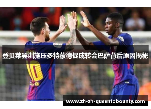 登贝莱罢训施压多特蒙德促成转会巴萨背后原因揭秘 登贝莱罢训施压多特蒙德促成转会巴萨背后原因揭秘