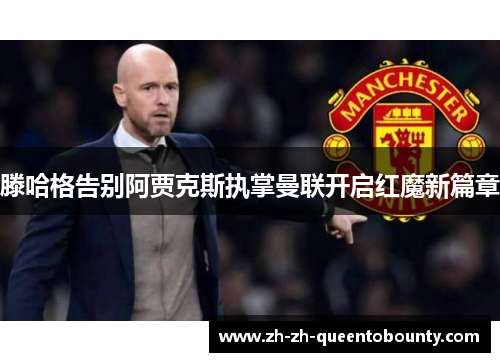 滕哈格告别阿贾克斯执掌曼联开启红魔新篇章 滕哈格告别阿贾克斯执掌曼联开启红魔新篇章