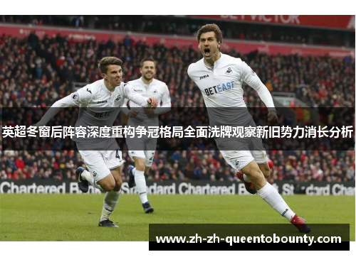 英超冬窗后阵容深度重构争冠格局全面洗牌观察新旧势力消长分析 英超冬窗后阵容深度重构争冠格局全面洗牌观察新旧势力消长分析