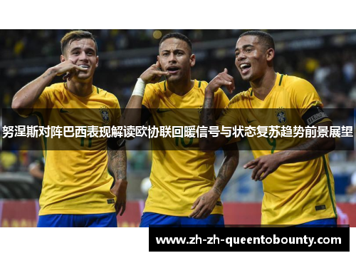 努涅斯对阵巴西表现解读欧协联回暖信号与状态复苏趋势前景展望 努涅斯对阵巴西表现解读欧协联回暖信号与状态复苏趋势前景展望
