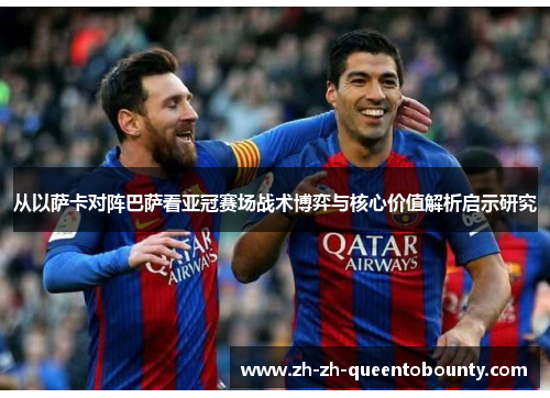 从以萨卡对阵巴萨看亚冠赛场战术博弈与核心价值解析启示研究