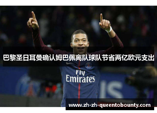 巴黎圣日耳曼确认姆巴佩离队球队节省两亿欧元支出 巴黎圣日耳曼确认姆巴佩离队球队节省两亿欧元支出