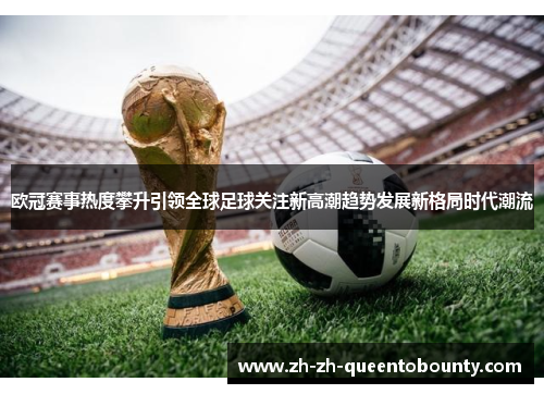 欧冠赛事热度攀升引领全球足球关注新高潮趋势发展新格局时代潮流 欧冠赛事热度攀升引领全球足球关注新高潮趋势发展新格局时代潮流