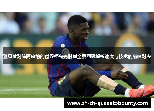 登贝莱对阵阿森纳的世界杯高光时刻全景回顾解析速度与技术的巅峰对决 登贝莱对阵阿森纳的世界杯高光时刻全景回顾解析速度与技术的巅峰对决