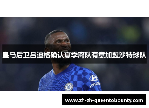 皇马后卫吕迪格确认夏季离队有意加盟沙特球队 皇马后卫吕迪格确认夏季离队有意加盟沙特球队
