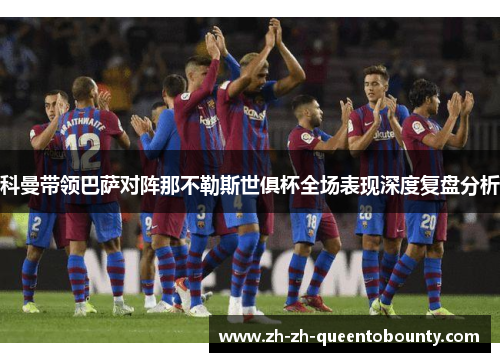 科曼带领巴萨对阵那不勒斯世俱杯全场表现深度复盘分析 科曼带领巴萨对阵那不勒斯世俱杯全场表现深度复盘分析
